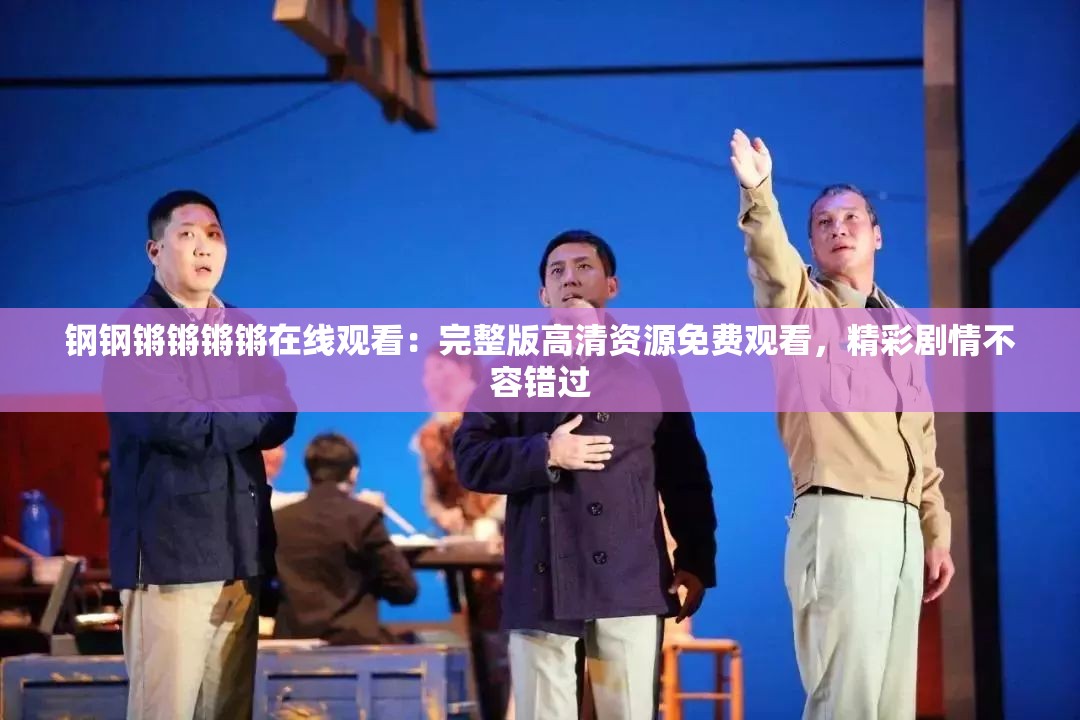 钢钢锵锵锵锵在线观看：完整版高清资源免费观看，精彩剧情不容错过