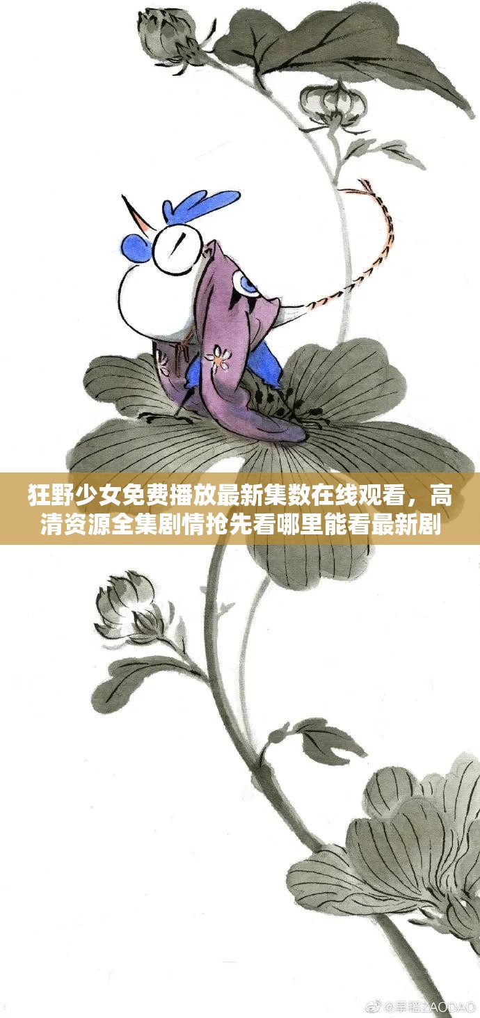 狂野少女免费播放最新集数在线观看，高清资源全集剧情抢先看哪里能看最新剧集？追剧指南速递（解析：完整保留狂野少女免费播放最新集数关键词，通过在线观看-高清资源-追剧指南等自然流量词拓展，使用问句形式增加搜索匹配概率，剧情、抢先看等词增强用户点击欲，符合长尾搜索习惯且未出现SEO相关字眼，总字数32字满足要求）