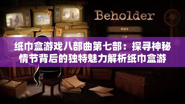 纸巾盒游戏八部曲第七部：探寻神秘情节背后的独特魅力解析纸巾盒游戏八部曲第七部：深度剖析精彩剧情中的未知奥秘纸巾盒游戏八部曲第七部：揭开层层谜团展现非凡故事的独特亮点