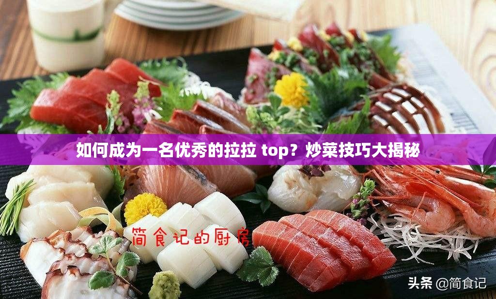 如何成为一名优秀的拉拉 top？炒菜技巧大揭秘
