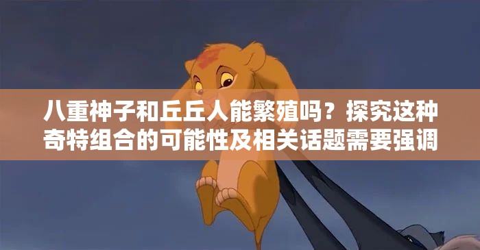 八重神子和丘丘人能繁殖吗？探究这种奇特组合的可能性及相关话题需要强调的是，八重神子和丘丘人在游戏设定中是不同的物种，不存在这样不合理的情况