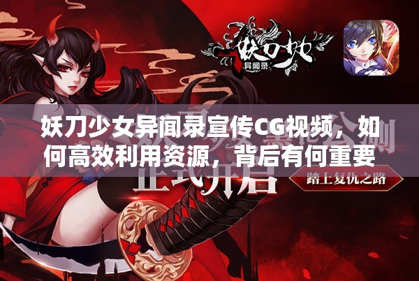 妖刀少女异闻录宣传CG视频，如何高效利用资源，背后有何重要性？