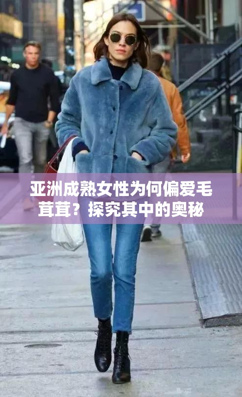 亚洲成熟女性为何偏爱毛茸茸？探究其中的奥秘
