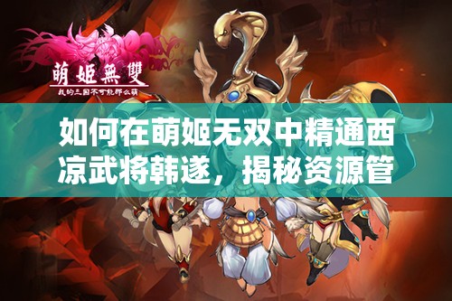 如何在萌姬无双中精通西凉武将韩遂，揭秘资源管理艺术之谜？