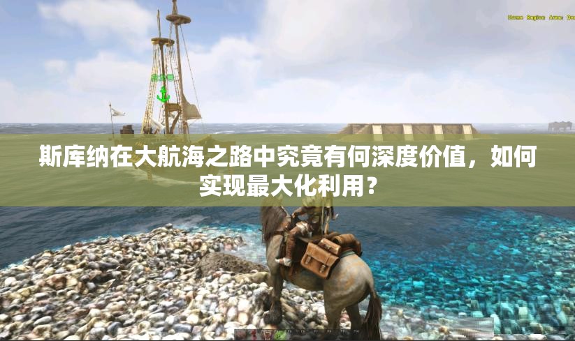 斯库纳在大航海之路中究竟有何深度价值，如何实现最大化利用？