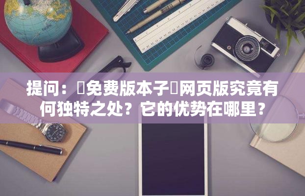 提问：♥免费版本子♥网页版究竟有何独特之处？它的优势在哪里？