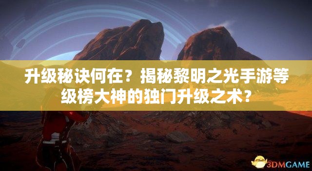 升级秘诀何在？揭秘黎明之光手游等级榜大神的独门升级之术？
