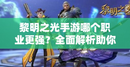 黎明之光手游哪个职业更强？全面解析助你做出最佳选择！