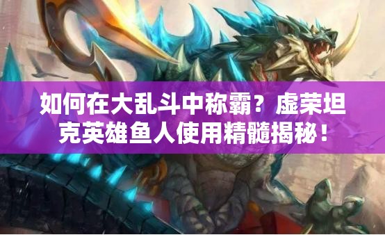 如何在大乱斗中称霸？虚荣坦克英雄鱼人使用精髓揭秘！