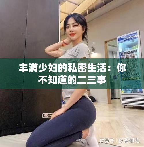丰满少妇的私密生活：你不知道的二三事