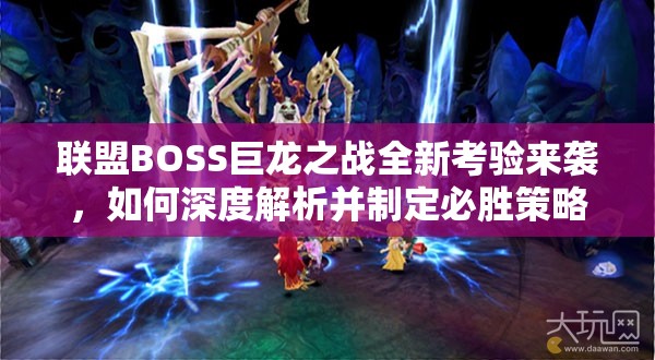 联盟BOSS巨龙之战全新考验来袭，如何深度解析并制定必胜策略？