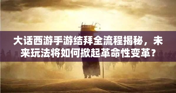 大话西游手游结拜全流程揭秘，未来玩法将如何掀起革命性变革？