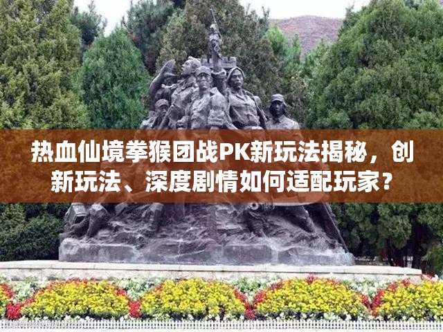 热血仙境拳猴团战PK新玩法揭秘，创新玩法、深度剧情如何适配玩家？