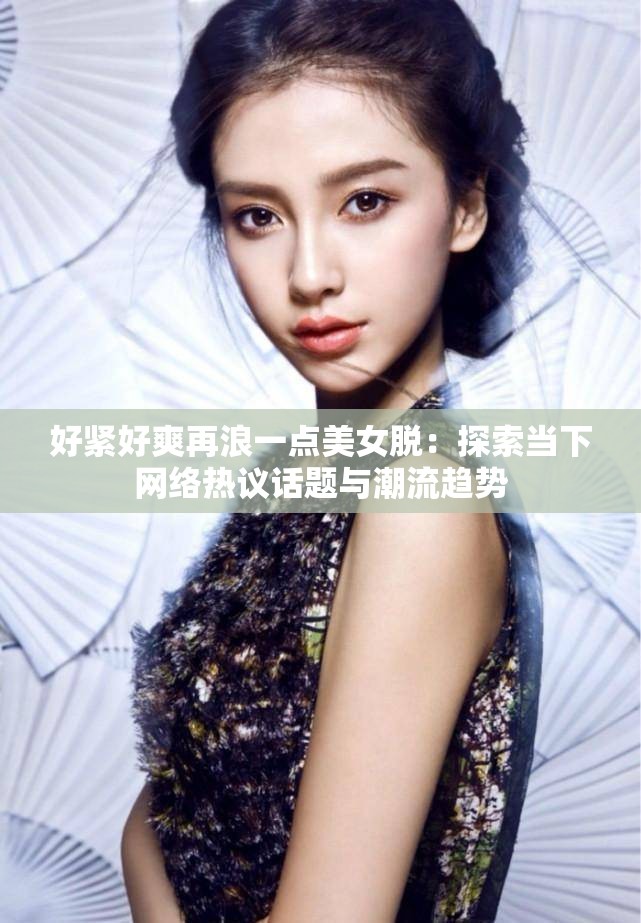 好紧好爽再浪一点美女脱：探索当下网络热议话题与潮流趋势