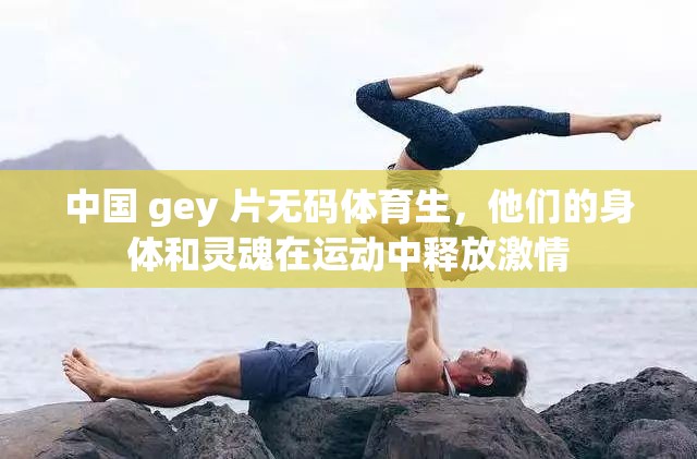 中国 gey 片无码体育生，他们的身体和灵魂在运动中释放激情