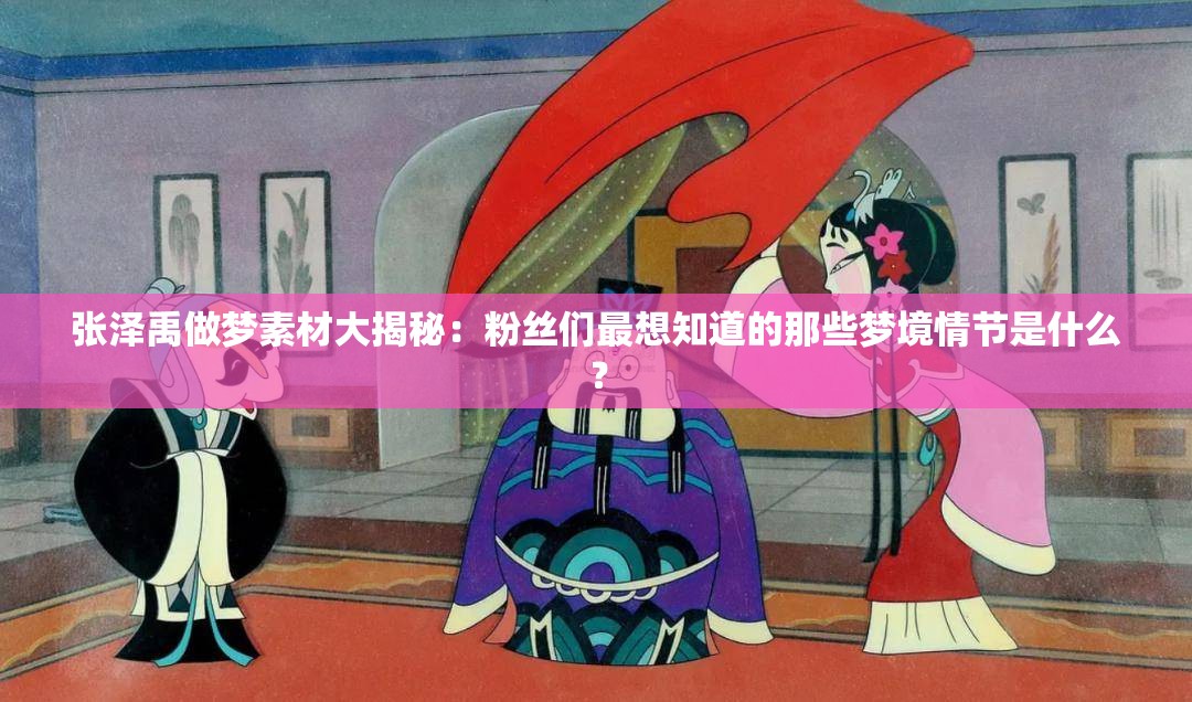 张泽禹做梦素材大揭秘：粉丝们最想知道的那些梦境情节是什么？