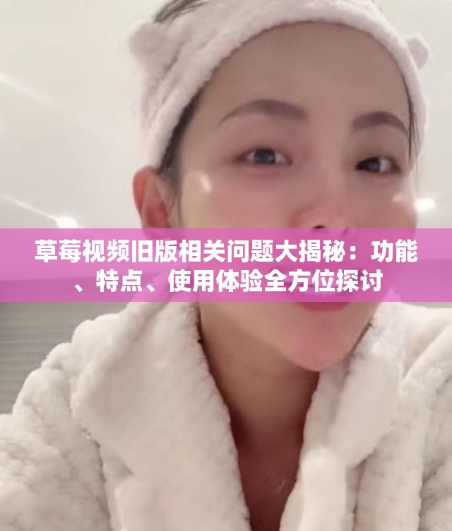 草莓视频旧版相关问题大揭秘：功能、特点、使用体验全方位探讨