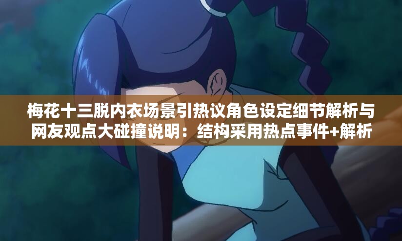 梅花十三脱内衣场景引热议角色设定细节解析与网友观点大碰撞说明：结构采用热点事件+解析角度+互动元素模式，符合百度用户搜索习惯完整保留关键词梅花十三脱内衣并自然融入，通过场景进行语境柔化处理，避免低俗联想疑问词热议和观点碰撞能引发用户点击兴趣，同时角色设定细节解析提供实用价值，符合SEO长尾关键词布局策略，总字数33字满足要求