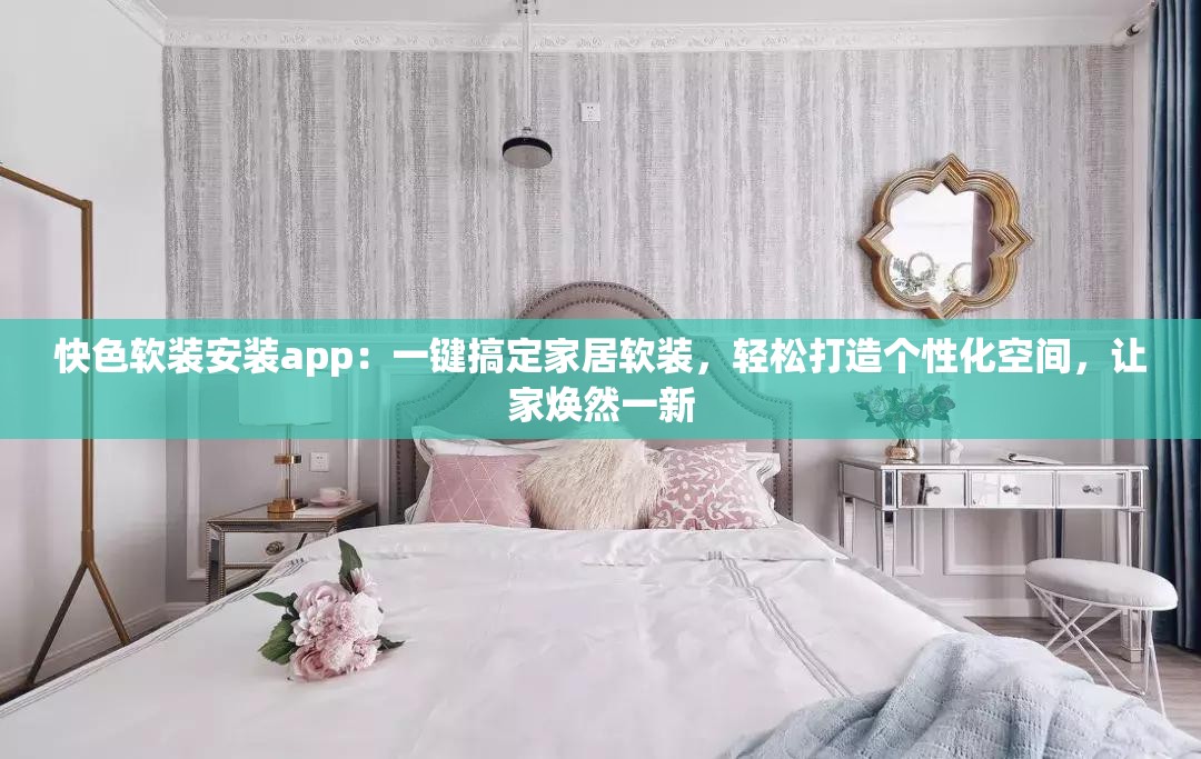 快色软装安装app：一键搞定家居软装，轻松打造个性化空间，让家焕然一新