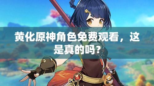 黄化原神角色免费观看，这是真的吗？