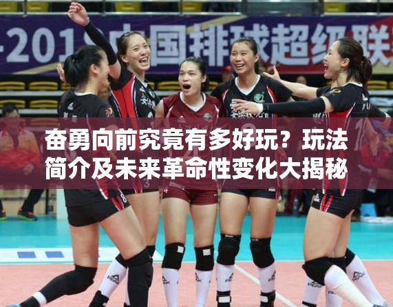 奋勇向前究竟有多好玩？玩法简介及未来革命性变化大揭秘！