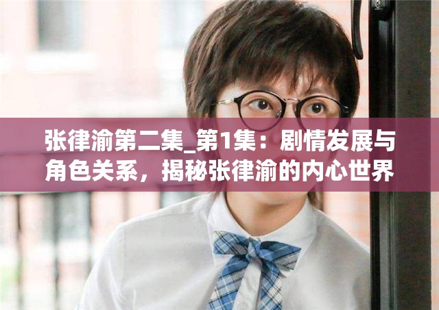 张律渝第二集_第1集：剧情发展与角色关系，揭秘张律渝的内心世界