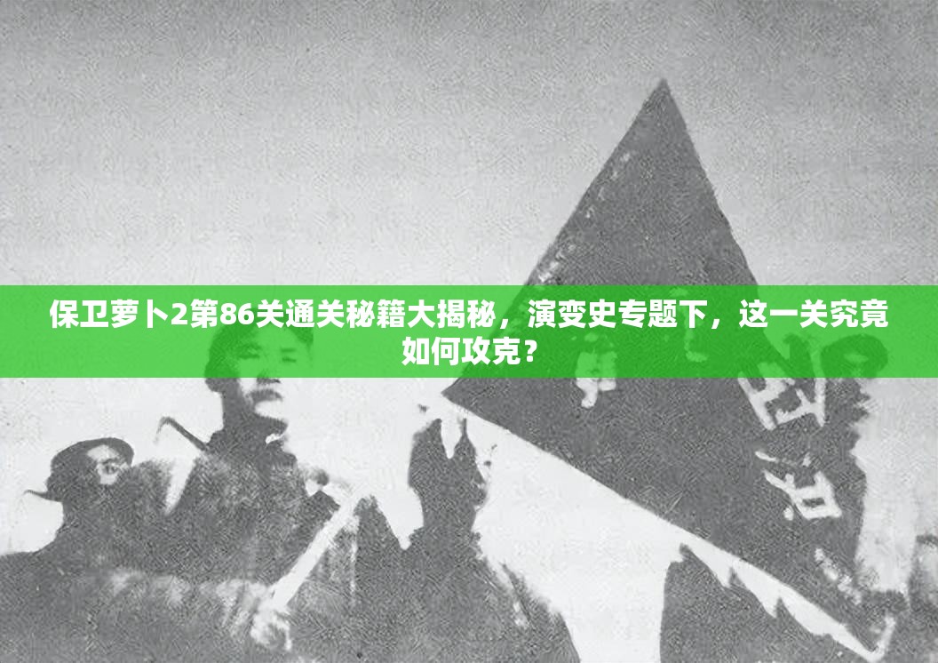 保卫萝卜2第86关通关秘籍大揭秘，演变史专题下，这一关究竟如何攻克？