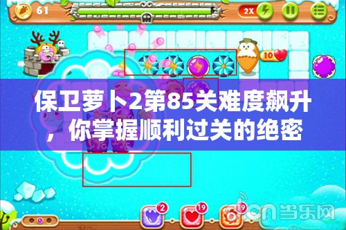 保卫萝卜2第85关难度飙升，你掌握顺利过关的绝密攻略了吗？