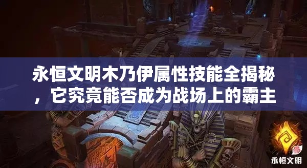永恒文明木乃伊属性技能全揭秘，它究竟能否成为战场上的霸主？