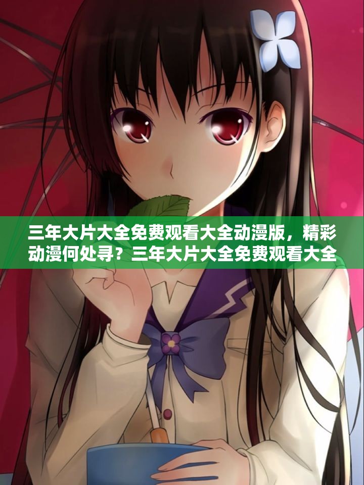 三年大片大全免费观看大全动漫版，精彩动漫何处寻？三年大片大全免费观看大全动漫版，怎样才能尽享精彩？三年大片大全免费观看大全动漫版，哪些是不容错过的经典？三年大片大全免费观看大全动漫版，热门动漫都有哪些？三年大片大全免费观看大全动漫版，如何挖掘其中的宝藏动漫？