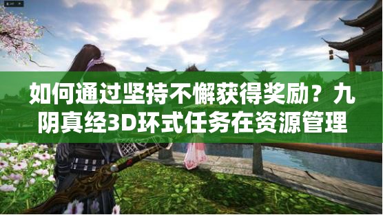 如何通过坚持不懈获得奖励？九阴真经3D环式任务在资源管理中扮演何等重要角色？