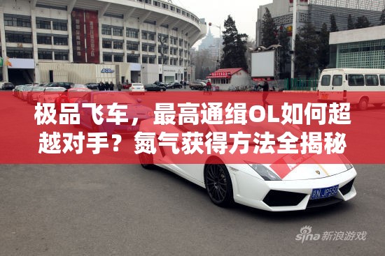 极品飞车，最高通缉OL如何超越对手？氮气获得方法全揭秘！