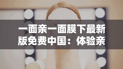 一面亲一面膜下最新版免费中国：体验亲肤与呵护的双重享受