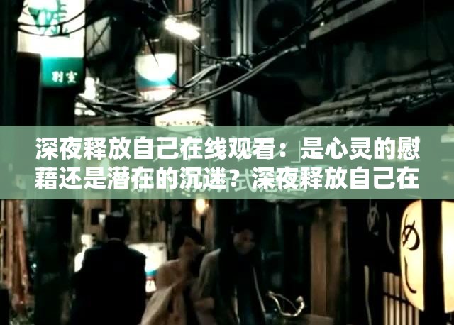 深夜释放自己在线观看：是心灵的慰藉还是潜在的沉迷？深夜释放自己在线观看，背后隐藏着怎样的情感诉求？想在深夜释放自己？在线观看能否带来真正的解脱？深夜释放自己在线观看，这种方式真能舒缓压力吗？探秘深夜释放自己在线观看：是独特体验还是普遍需求？