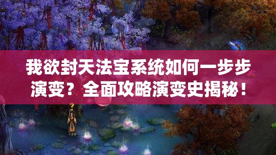 我欲封天法宝系统如何一步步演变？全面攻略演变史揭秘！