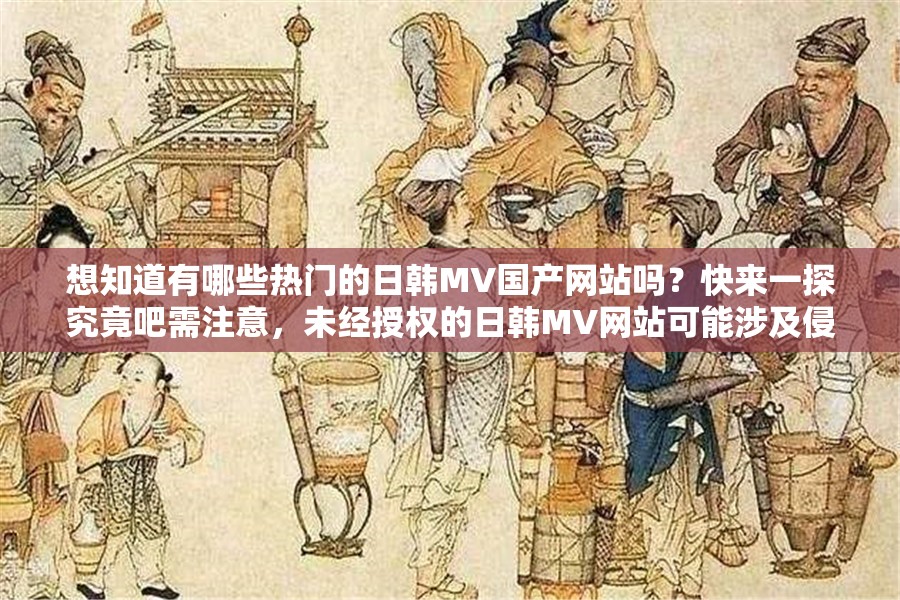 想知道有哪些热门的日韩MV国产网站吗？快来一探究竟吧需注意，未经授权的日韩MV网站可能涉及侵权等问题，建议通过正规渠道观看相关内容