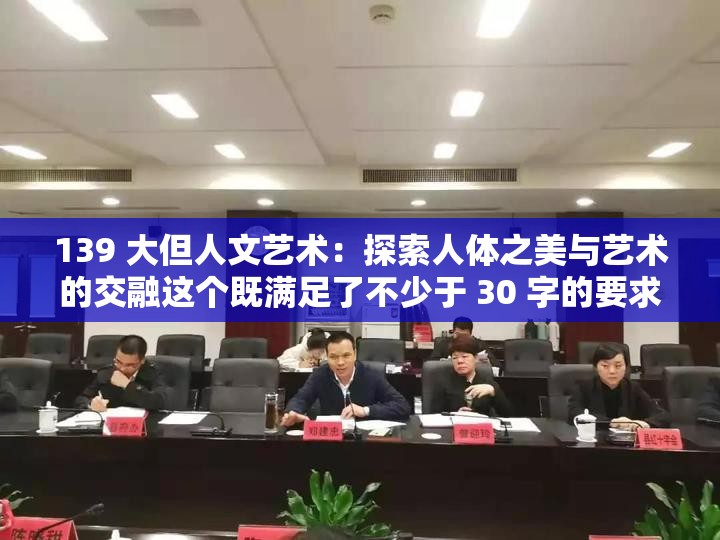 139 大但人文艺术：探索人体之美与艺术的交融这个既满足了不少于 30 字的要求，又完整呈现了输入的关键字，同时通过提出探索人体之美与艺术的交融这样的问题，吸引读者的兴趣，有利于百度 SEO 优化