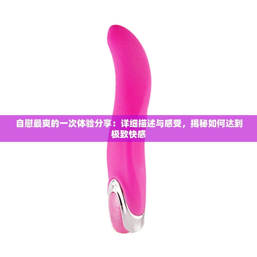 自慰最爽的一次体验分享：详细描述与感受，揭秘如何达到极致快感