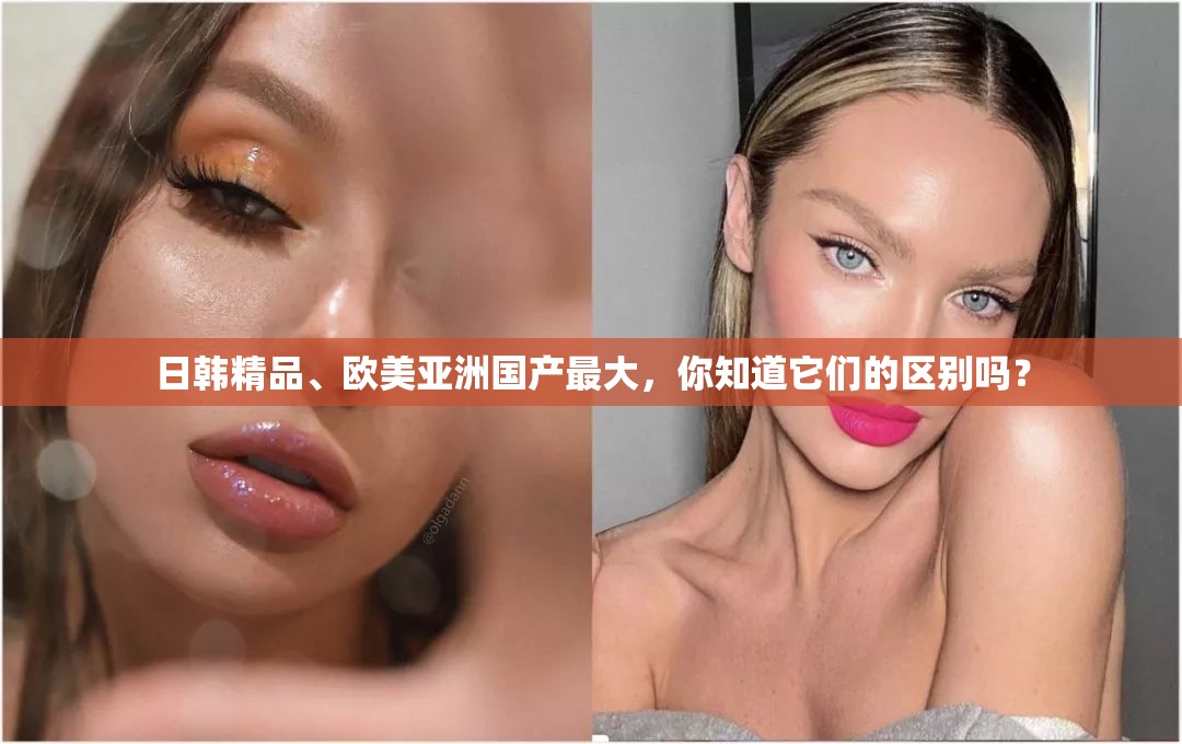 日韩精品、欧美亚洲国产最大，你知道它们的区别吗？