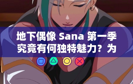地下偶像 Sana 第一季究竟有何独特魅力？为何能引发全网热议？快来一探究竟