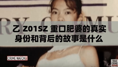 乙 Z01SZ 重口肥婆的真实身份和背后的故事是什么？