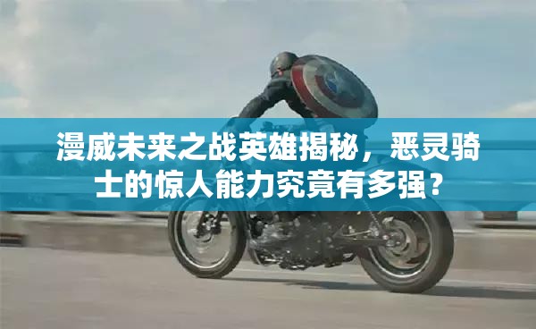 漫威未来之战英雄揭秘，恶灵骑士的惊人能力究竟有多强？