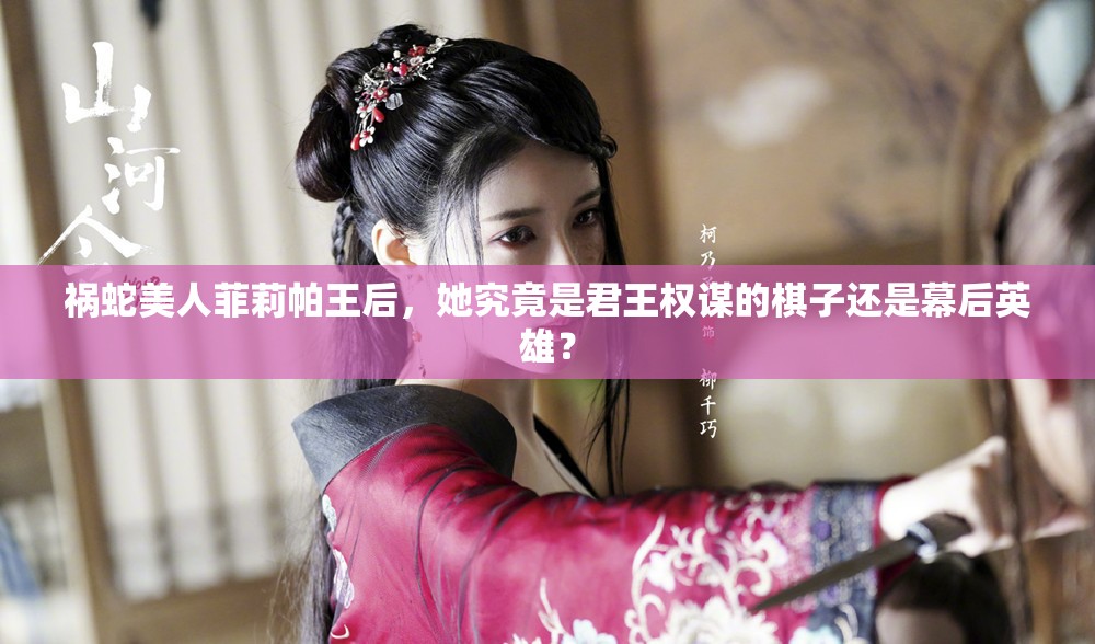 祸蛇美人菲莉帕王后，她究竟是君王权谋的棋子还是幕后英雄？