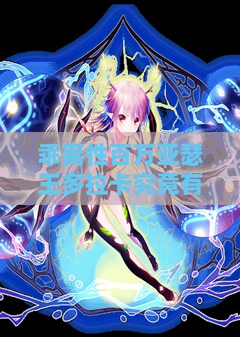 乖离性百万亚瑟王多拉卡究竟有多强？全面剖析多拉卡属性与技能