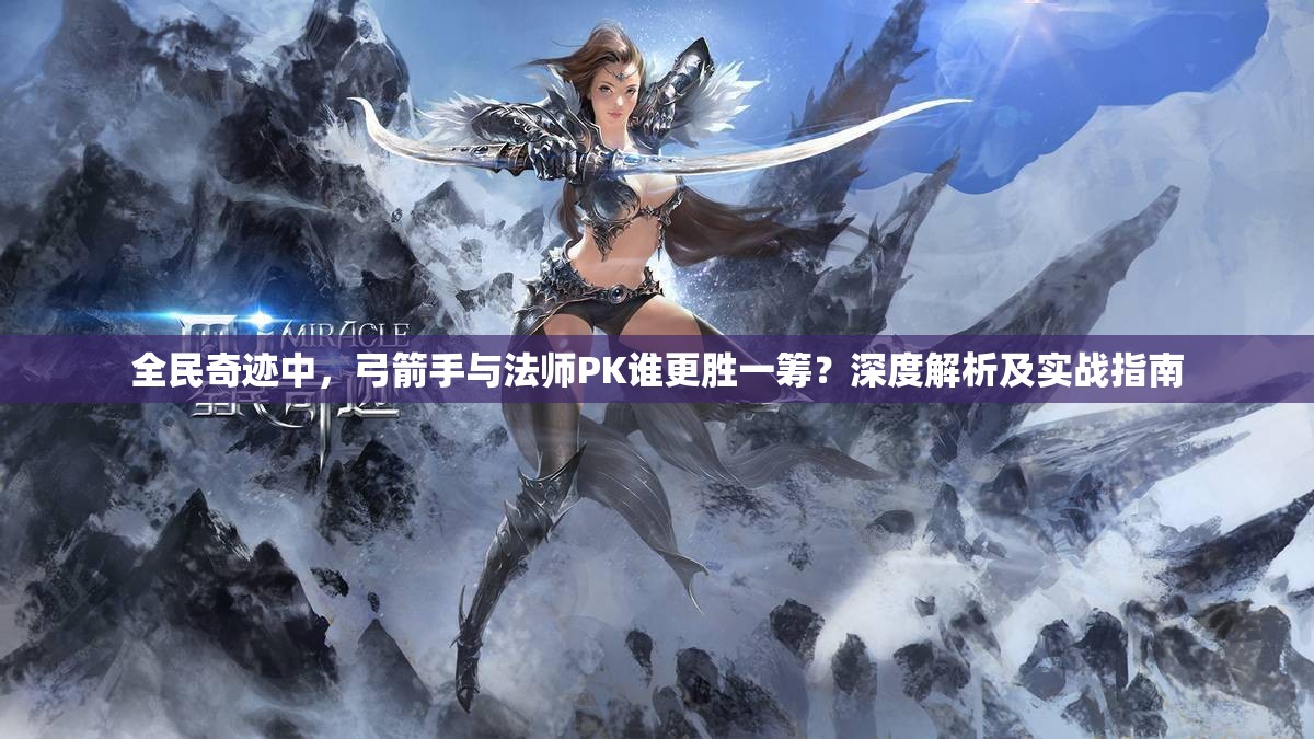 全民奇迹中，弓箭手与法师PK谁更胜一筹？深度解析及实战指南