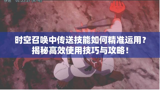 时空召唤中传送技能如何精准运用？揭秘高效使用技巧与攻略！
