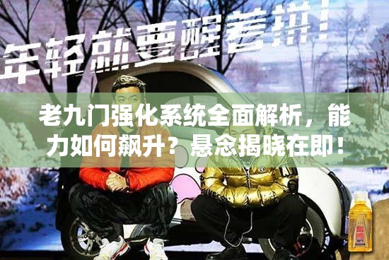 老九门强化系统全面解析，能力如何飙升？悬念揭晓在即！