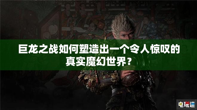 巨龙之战如何塑造出一个令人惊叹的真实魔幻世界？