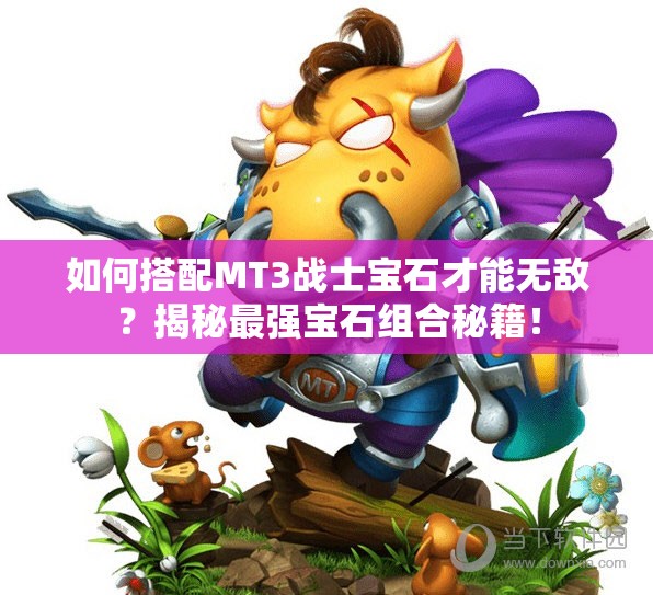 如何搭配MT3战士宝石才能无敌？揭秘最强宝石组合秘籍！