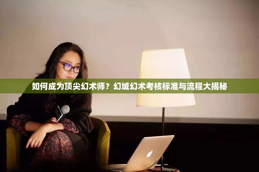 如何成为顶尖幻术师？幻城幻术考核标准与流程大揭秘